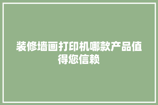 装修墙画打印机哪款产品值得您信赖