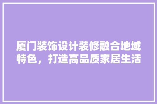 厦门装饰设计装修融合地域特色，打造高品质家居生活