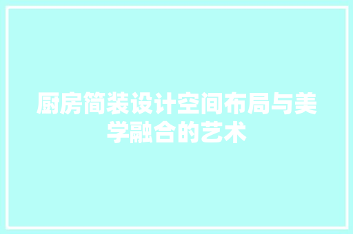 厨房简装设计空间布局与美学融合的艺术