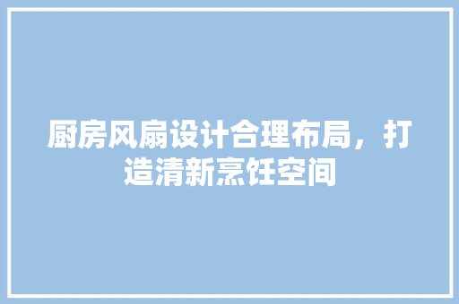 厨房风扇设计合理布局，打造清新烹饪空间