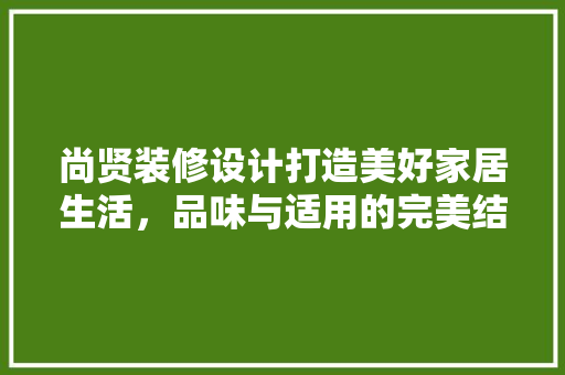尚贤装修设计打造美好家居生活，品味与适用的完美结合