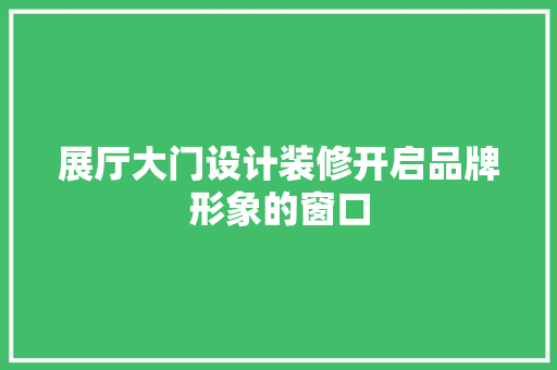 展厅大门设计装修开启品牌形象的窗口