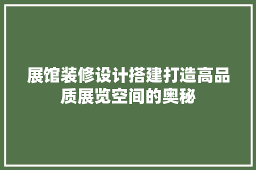 展馆装修设计搭建打造高品质展览空间的奥秘