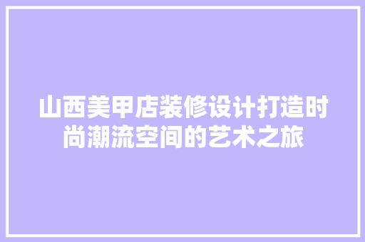 山西美甲店装修设计打造时尚潮流空间的艺术之旅