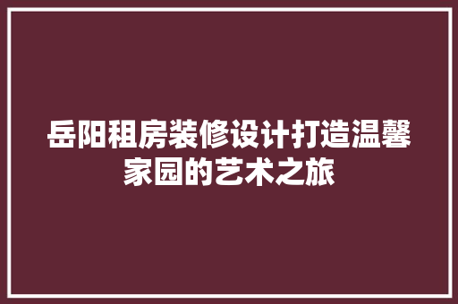 岳阳租房装修设计打造温馨家园的艺术之旅