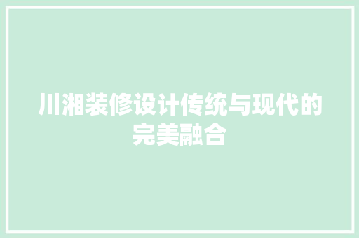 川湘装修设计传统与现代的完美融合