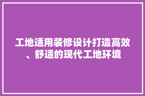 工地适用装修设计打造高效、舒适的现代工地环境