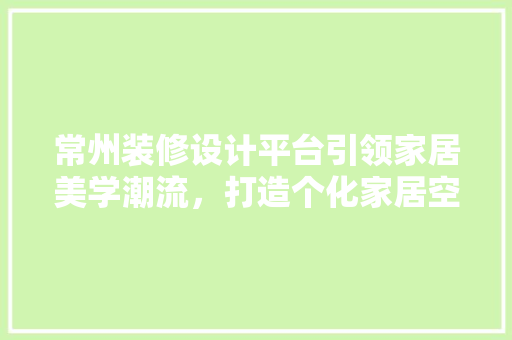 常州装修设计平台引领家居美学潮流，打造个化家居空间