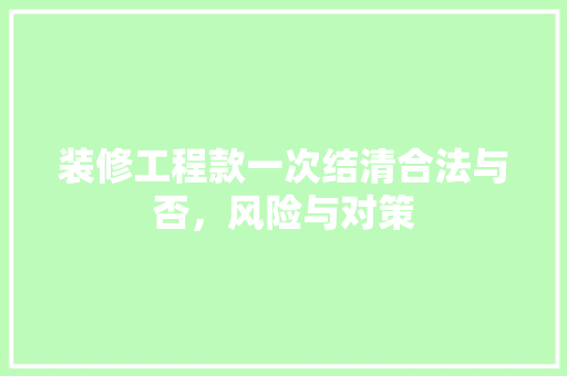 装修工程款一次结清合法与否，风险与对策