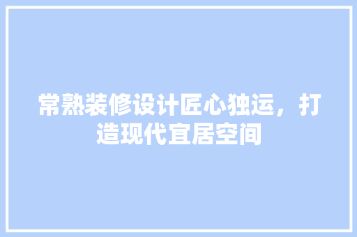 常熟装修设计匠心独运，打造现代宜居空间
