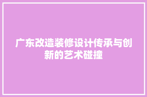 广东改造装修设计传承与创新的艺术碰撞