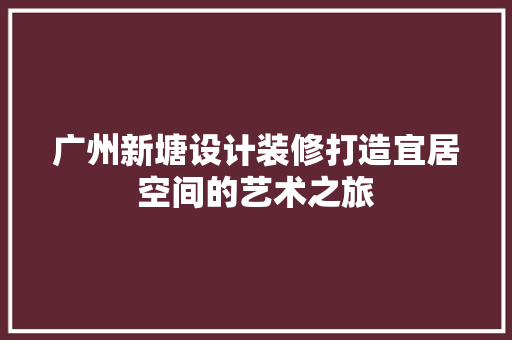 广州新塘设计装修打造宜居空间的艺术之旅