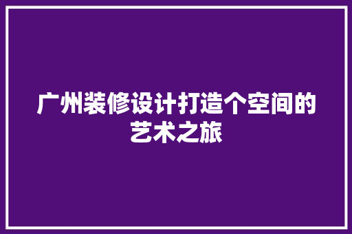 广州装修设计打造个空间的艺术之旅