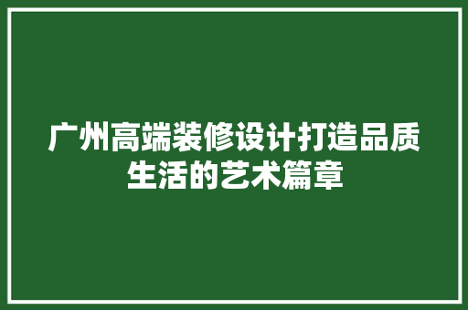 广州高端装修设计打造品质生活的艺术篇章