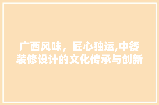 广西风味，匠心独运,中餐装修设计的文化传承与创新  第1张