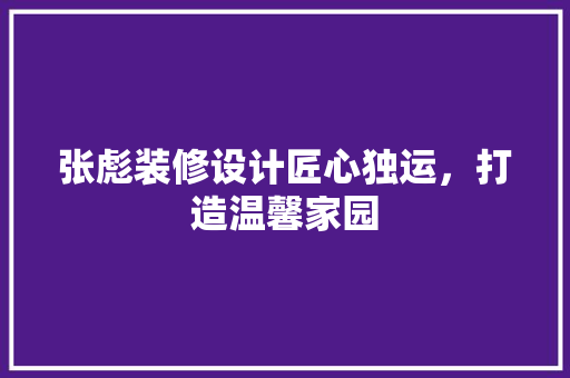 张彪装修设计匠心独运，打造温馨家园