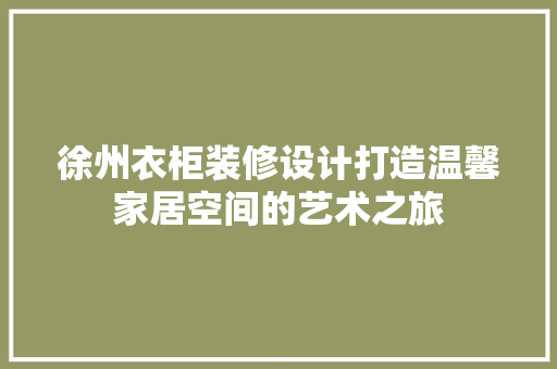 徐州衣柜装修设计打造温馨家居空间的艺术之旅