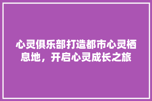 心灵俱乐部打造都市心灵栖息地，开启心灵成长之旅
