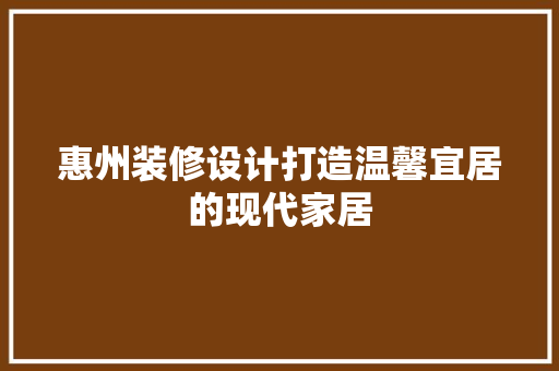 惠州装修设计打造温馨宜居的现代家居
