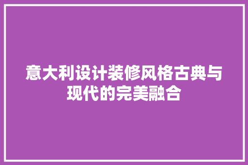 意大利设计装修风格古典与现代的完美融合