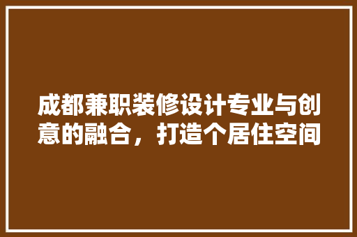 成都兼职装修设计专业与创意的融合，打造个居住空间