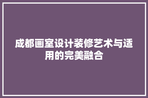 成都画室设计装修艺术与适用的完美融合