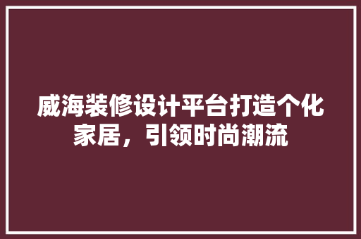威海装修设计平台打造个化家居，引领时尚潮流  第1张