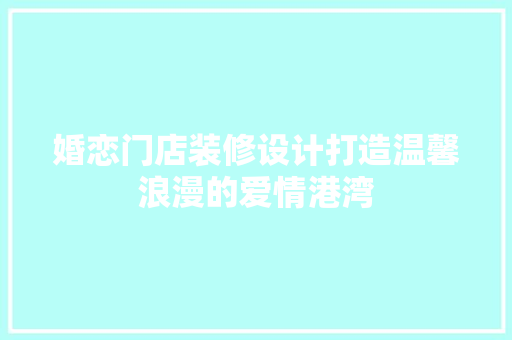婚恋门店装修设计打造温馨浪漫的爱情港湾