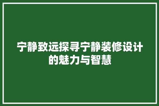 宁静致远探寻宁静装修设计的魅力与智慧