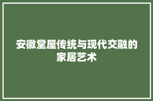 安徽堂屋传统与现代交融的家居艺术