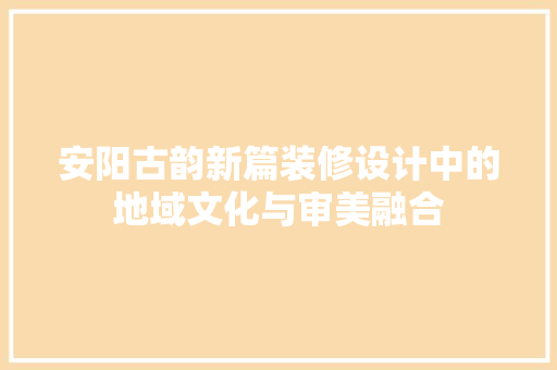 安阳古韵新篇装修设计中的地域文化与审美融合
