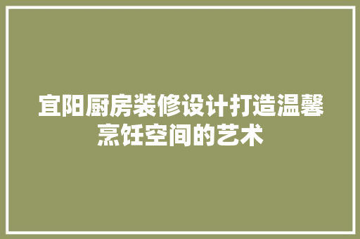 宜阳厨房装修设计打造温馨烹饪空间的艺术