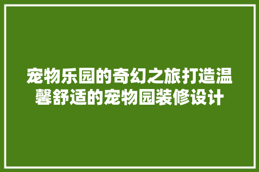宠物乐园的奇幻之旅打造温馨舒适的宠物园装修设计