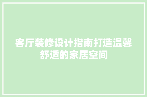 客厅装修设计指南打造温馨舒适的家居空间
