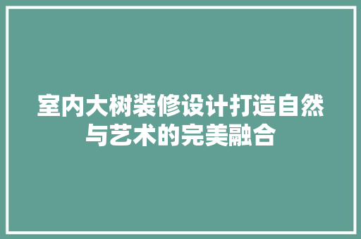 室内大树装修设计打造自然与艺术的完美融合