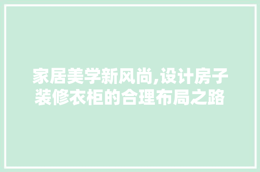 家居美学新风尚,设计房子装修衣柜的合理布局之路