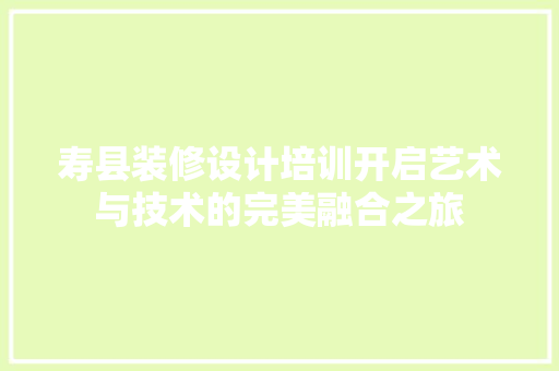 寿县装修设计培训开启艺术与技术的完美融合之旅