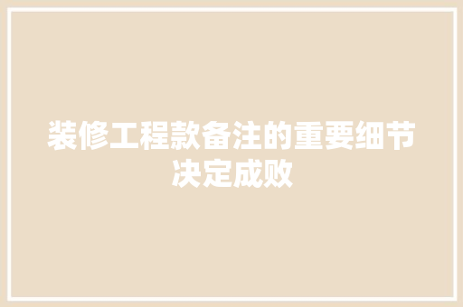 装修工程款备注的重要细节决定成败