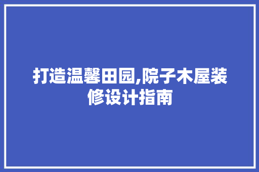 打造温馨田园,院子木屋装修设计指南