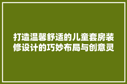 打造温馨舒适的儿童套房装修设计的巧妙布局与创意灵感  第1张