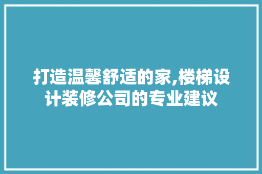打造温馨舒适的家,楼梯设计装修公司的专业建议