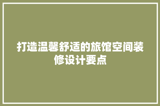 打造温馨舒适的旅馆空间装修设计要点