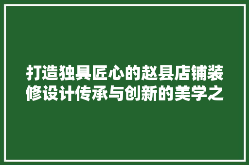 打造独具匠心的赵县店铺装修设计传承与创新的美学之旅