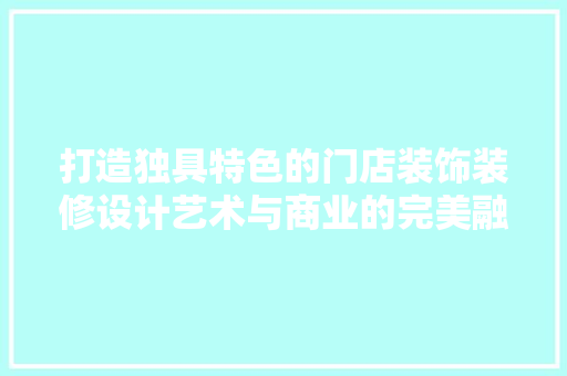 打造独具特色的门店装饰装修设计艺术与商业的完美融合