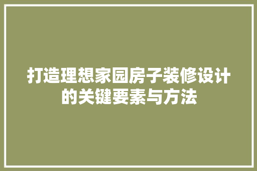打造理想家园房子装修设计的关键要素与方法