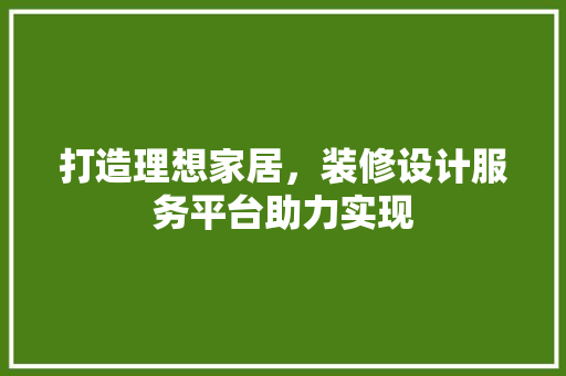 打造理想家居，装修设计服务平台助力实现
