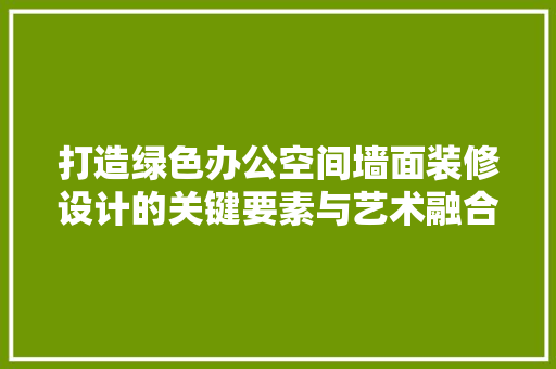打造绿色办公空间墙面装修设计的关键要素与艺术融合  第1张