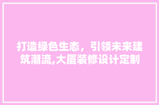 打造绿色生态，引领未来建筑潮流,大厦装修设计定制  第1张