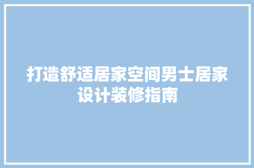打造舒适居家空间男士居家设计装修指南