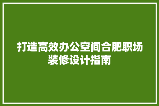 打造高效办公空间合肥职场装修设计指南  第1张